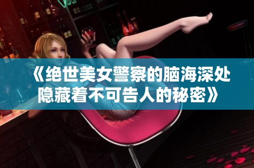 《绝世美女警察的脑海深处隐藏着不可告人的秘密》