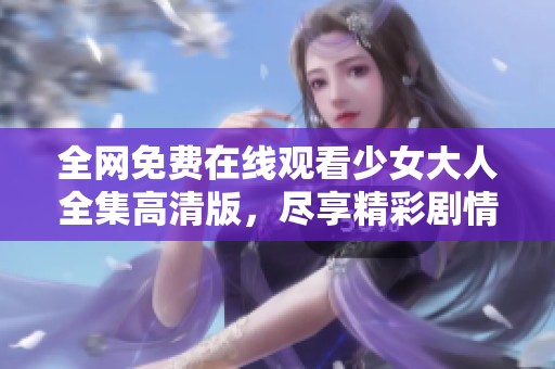 全网免费在线观看少女大人全集高清版，尽享精彩剧情与青春魅力