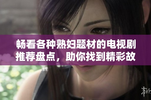 畅看各种熟妇题材的电视剧推荐盘点，助你找到精彩故事