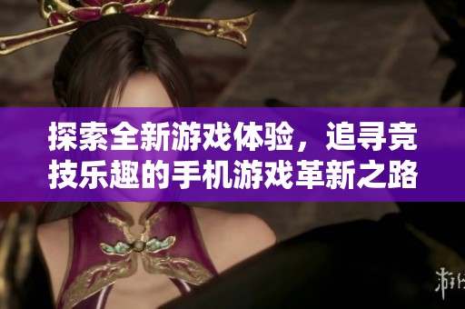 探索全新游戏体验，追寻竞技乐趣的手机游戏革新之路