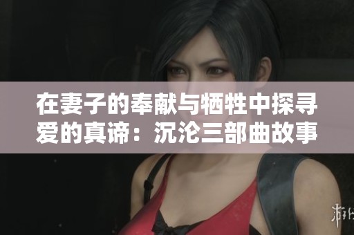 在妻子的奉献与牺牲中探寻爱的真谛：沉沦三部曲故事重述