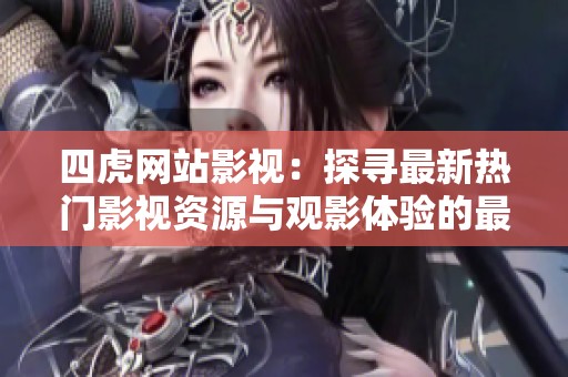 四虎网站影视：探寻最新热门影视资源与观影体验的最佳平台