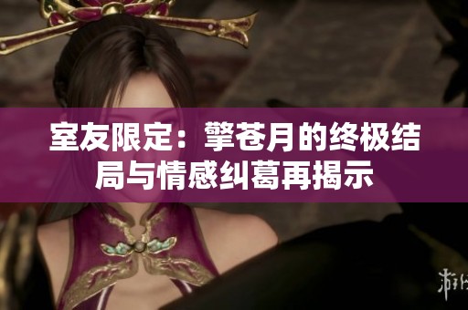 室友限定：擎苍月的终极结局与情感纠葛再揭示