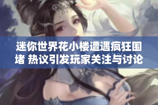 迷你世界花小楼遭遇疯狂围堵 热议引发玩家关注与讨论