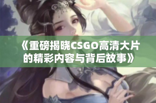 《重磅揭晓CSGO高清大片的精彩内容与背后故事》