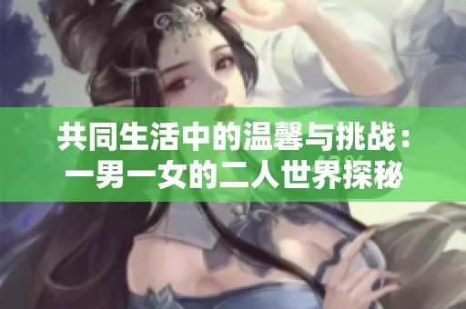 共同生活中的温馨与挑战：一男一女的二人世界探秘