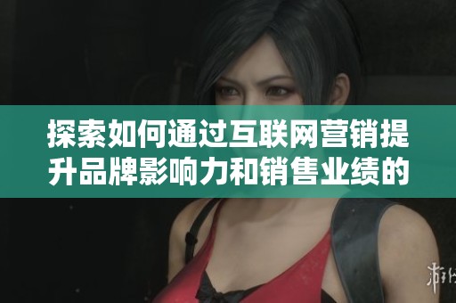 探索如何通过互联网营销提升品牌影响力和销售业绩的方法与策略