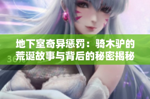 地下室奇异惩罚：骑木驴的荒诞故事与背后的秘密揭秘