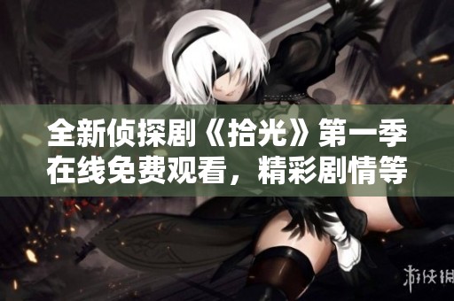 全新侦探剧《拾光》第一季在线免费观看，精彩剧情等你来探秘