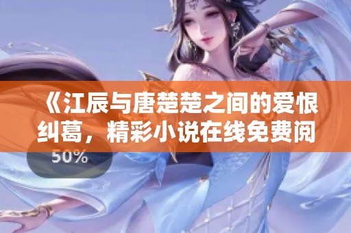 《江辰与唐楚楚之间的爱恨纠葛，精彩小说在线免费阅读体验》