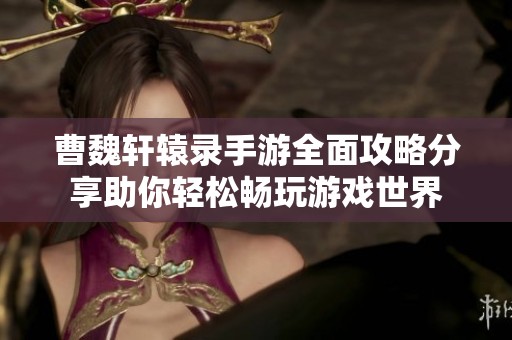 曹魏轩辕录手游全面攻略分享助你轻松畅玩游戏世界