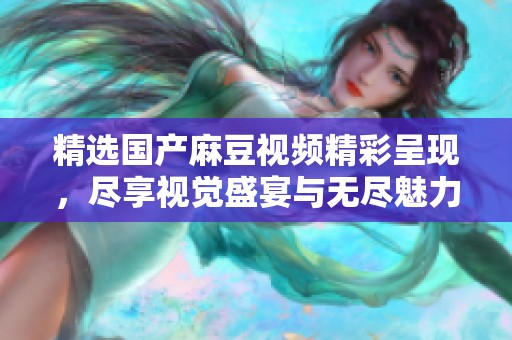 精选国产麻豆视频精彩呈现，尽享视觉盛宴与无尽魅力
