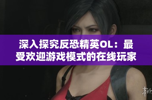 深入探究反恐精英OL：最受欢迎游戏模式的在线玩家数量揭秘