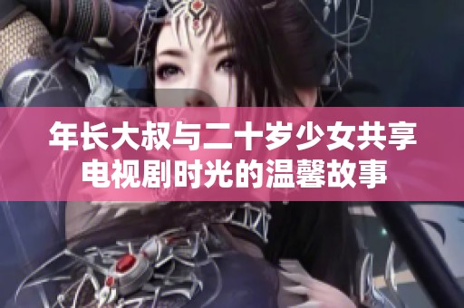 年长大叔与二十岁少女共享电视剧时光的温馨故事