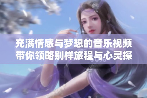 充满情感与梦想的音乐视频带你领略别样旅程与心灵探索
