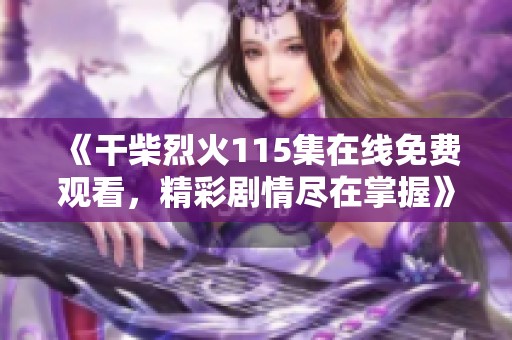 《干柴烈火115集在线免费观看，精彩剧情尽在掌握》