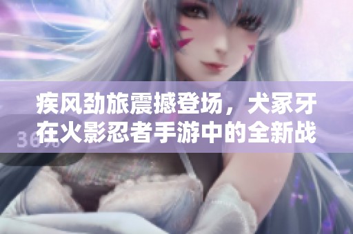 疾风劲旅震撼登场，犬冢牙在火影忍者手游中的全新战斗体验