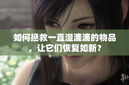如何拯救一直湿漉漉的物品，让它们恢复如新？
