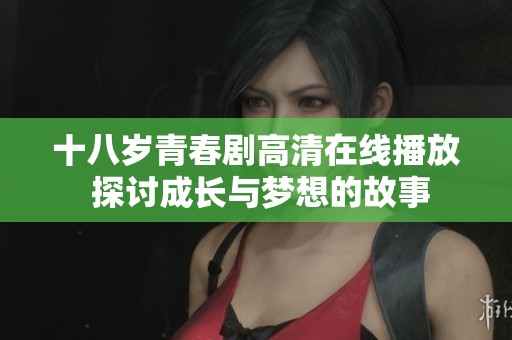 十八岁青春剧高清在线播放 探讨成长与梦想的故事