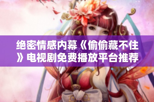 绝密情感内幕《偷偷藏不住》电视剧免费播放平台推荐