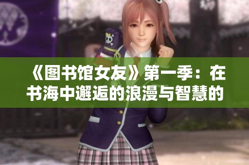 《图书馆女友》第一季：在书海中邂逅的浪漫与智慧的交织时光
