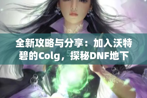 全新攻略与分享：加入沃特碧的Colg，探秘DNF地下城与勇士世界