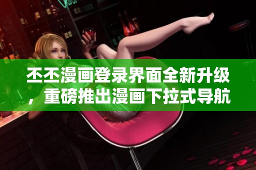 丕丕漫画登录界面全新升级，重磅推出漫画下拉式导航功能