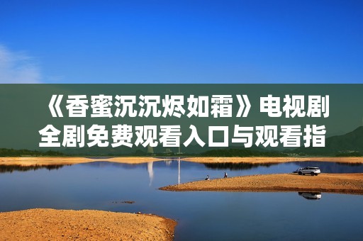 《香蜜沉沉烬如霜》电视剧全剧免费观看入口与观看指南分享