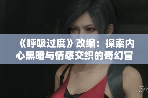 《呼吸过度》改编：探索内心黑暗与情感交织的奇幻冒险之旅