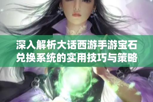 深入解析大话西游手游宝石兑换系统的实用技巧与策略指南