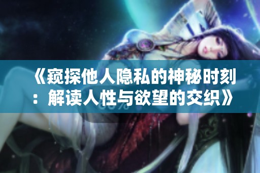 《窥探他人隐私的神秘时刻：解读人性与欲望的交织》