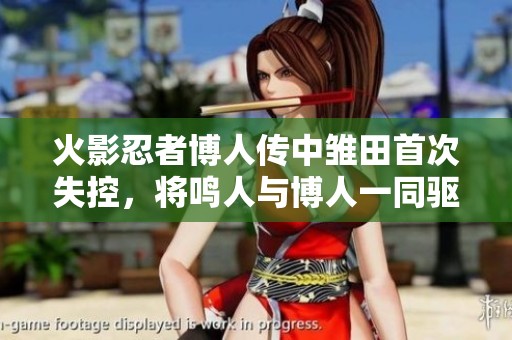 火影忍者博人传中雏田首次失控，将鸣人与博人一同驱逐出家门