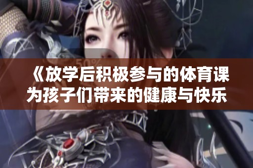《放学后积极参与的体育课为孩子们带来的健康与快乐体验》