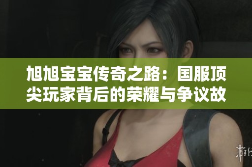 旭旭宝宝传奇之路：国服顶尖玩家背后的荣耀与争议故事