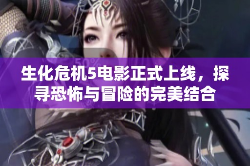 生化危机5电影正式上线，探寻恐怖与冒险的完美结合