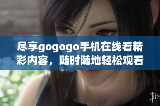 尽享gogogo手机在线看精彩内容，随时随地轻松观看精彩影视作品