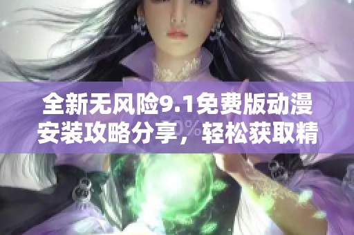 全新无风险9.1免费版动漫安装攻略分享，轻松获取精彩内容