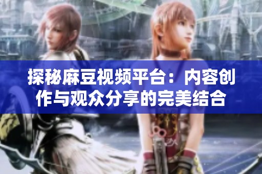 探秘麻豆视频平台：内容创作与观众分享的完美结合