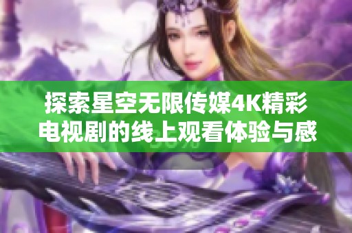 探索星空无限传媒4K精彩电视剧的线上观看体验与感受