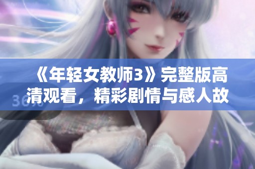 《年轻女教师3》完整版高清观看，精彩剧情与感人故事不容错过