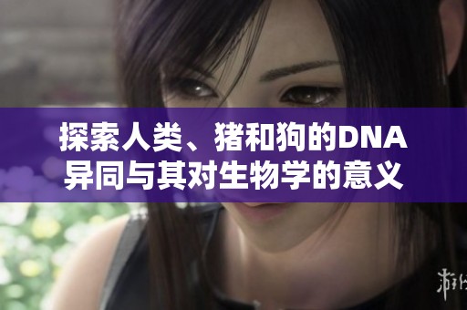 探索人类、猪和狗的DNA异同与其对生物学的意义