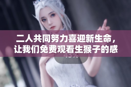 二人共同努力喜迎新生命，让我们免费观看生猴子的感人故事