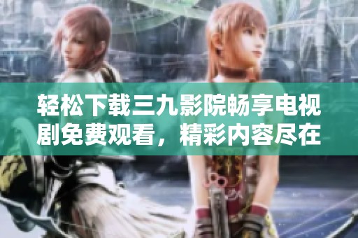 轻松下载三九影院畅享电视剧免费观看，精彩内容尽在掌握中