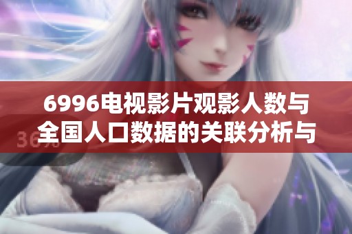 6996电视影片观影人数与全国人口数据的关联分析与探讨