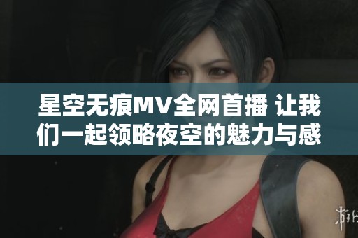 星空无痕MV全网首播 让我们一起领略夜空的魅力与感动