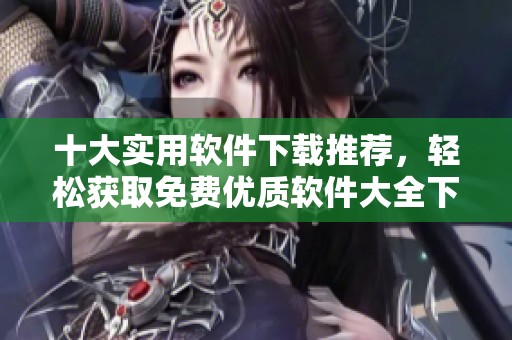 十大实用软件下载推荐，轻松获取免费优质软件大全下载方式