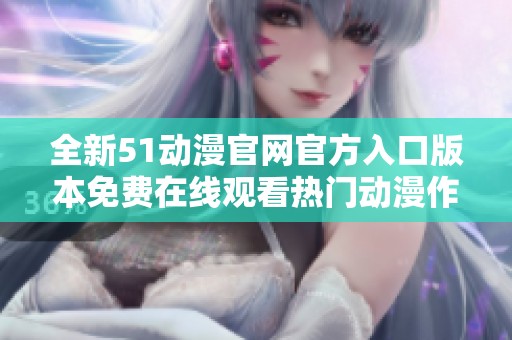 全新51动漫官网官方入口版本免费在线观看热门动漫作品