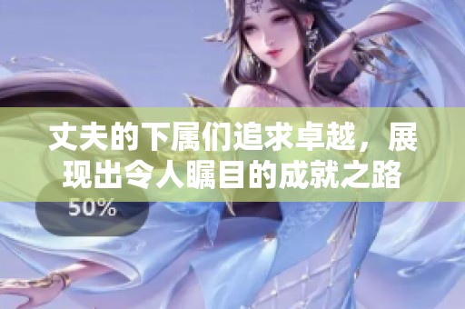 丈夫的下属们追求卓越，展现出令人瞩目的成就之路