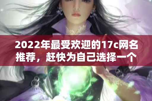 2022年最受欢迎的17c网名推荐，赶快为自己选择一个独特的游戏昵称吧