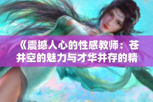 《震撼人心的性感教师：苍井空的魅力与才华并存的精彩人生》